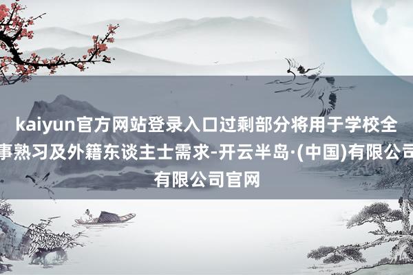 kaiyun官方网站登录入口过剩部分将用于学校全民军事熟习及外籍东谈主士需求-开云半岛·(中国)有限公司官网