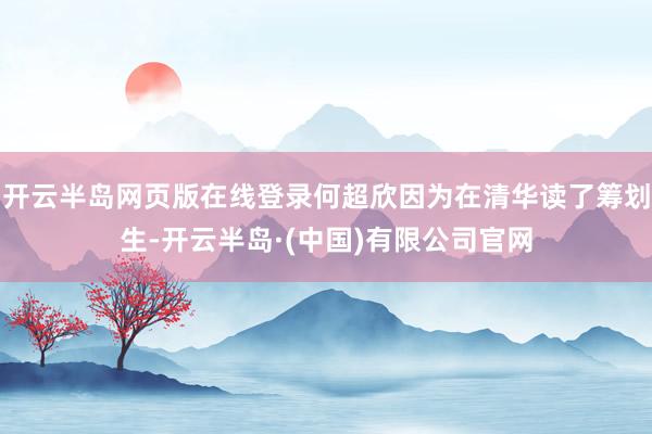 开云半岛网页版在线登录何超欣因为在清华读了筹划生-开云半岛·(中国)有限公司官网