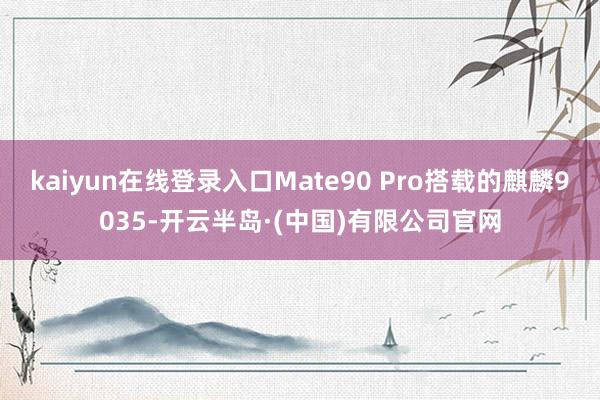 kaiyun在线登录入口Mate90 Pro搭载的麒麟9035-开云半岛·(中国)有限公司官网