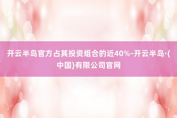 开云半岛官方占其投资组合的近40%-开云半岛·(中国)有限公司官网