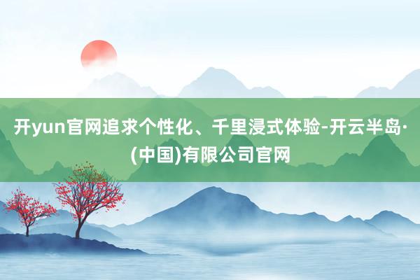 开yun官网追求个性化、千里浸式体验-开云半岛·(中国)有限公司官网