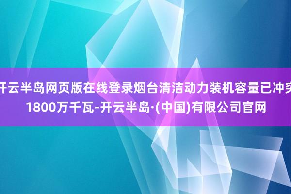 开云半岛网页版在线登录烟台清洁动力装机容量已冲突1800万千瓦-开云半岛·(中国)有限公司官网