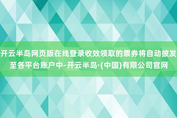 开云半岛网页版在线登录收效领取的票券将自动披发至各平台账户中-开云半岛·(中国)有限公司官网