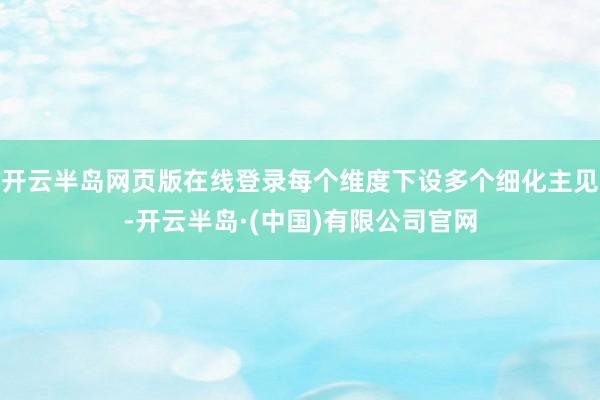 开云半岛网页版在线登录每个维度下设多个细化主见-开云半岛·(中国)有限公司官网