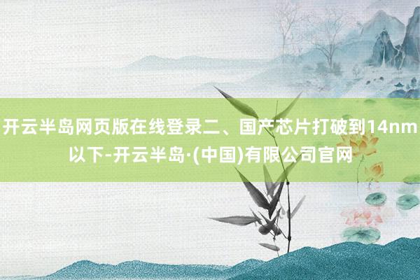 开云半岛网页版在线登录二、国产芯片打破到14nm以下-开云半岛·(中国)有限公司官网