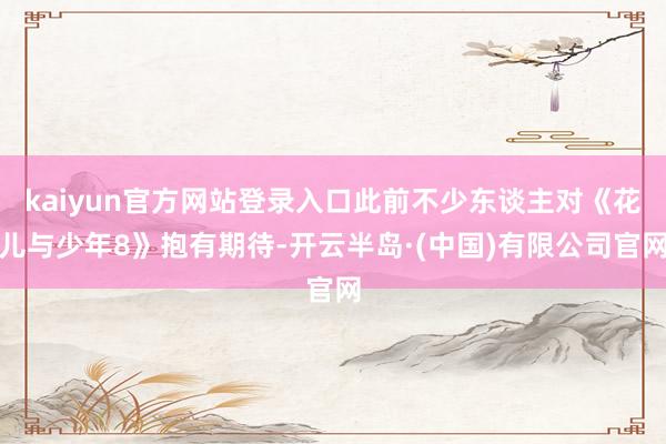 kaiyun官方网站登录入口此前不少东谈主对《花儿与少年8》抱有期待-开云半岛·(中国)有限公司官网