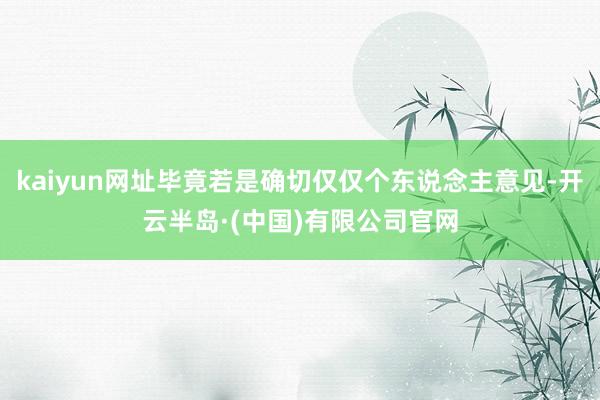 kaiyun网址毕竟若是确切仅仅个东说念主意见-开云半岛·(中国)有限公司官网