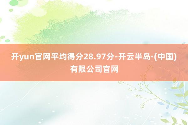 开yun官网平均得分28.97分-开云半岛·(中国)有限公司官网