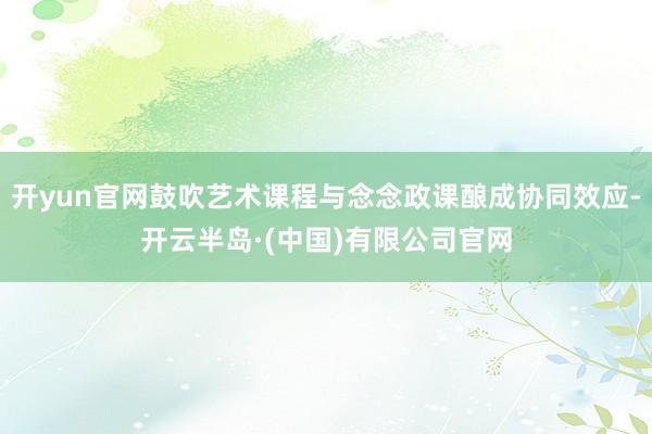 开yun官网鼓吹艺术课程与念念政课酿成协同效应-开云半岛·(中国)有限公司官网
