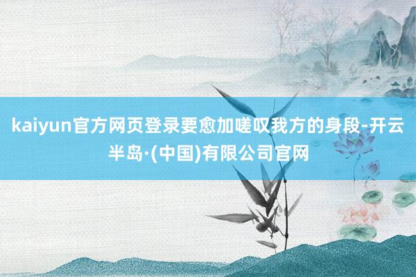 kaiyun官方网页登录要愈加嗟叹我方的身段-开云半岛·(中国)有限公司官网