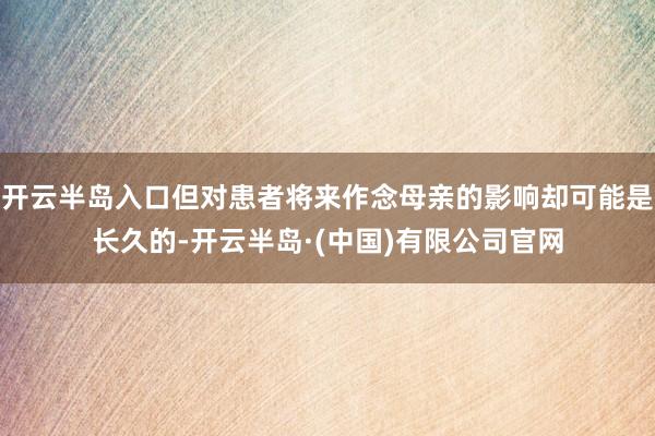 开云半岛入口但对患者将来作念母亲的影响却可能是长久的-开云半岛·(中国)有限公司官网