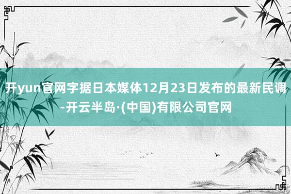 开yun官网字据日本媒体12月23日发布的最新民调-开云半岛·(中国)有限公司官网