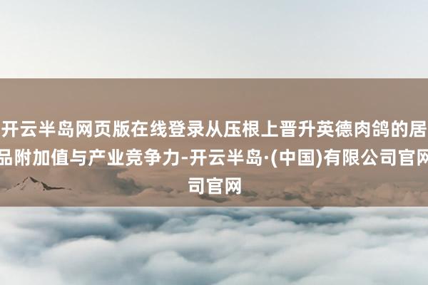 开云半岛网页版在线登录从压根上晋升英德肉鸽的居品附加值与产业竞争力-开云半岛·(中国)有限公司官网