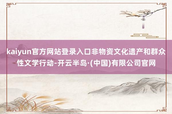kaiyun官方网站登录入口非物资文化遗产和群众性文学行动-开云半岛·(中国)有限公司官网