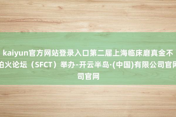 kaiyun官方网站登录入口第二届上海临床磨真金不怕火论坛（SFCT）举办-开云半岛·(中国)有限公司官网