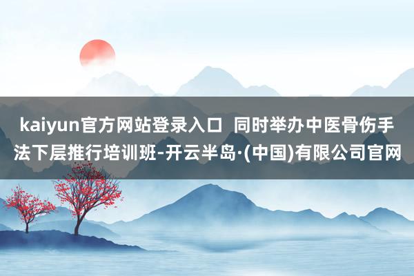 kaiyun官方网站登录入口  同时举办中医骨伤手法下层推行培训班-开云半岛·(中国)有限公司官网