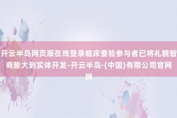 开云半岛网页版在线登录临床查验参与者已将礼貌智商膨大到实体开发-开云半岛·(中国)有限公司官网