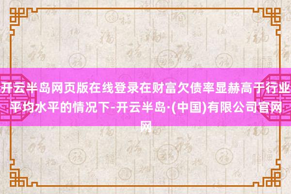开云半岛网页版在线登录在财富欠债率显赫高于行业平均水平的情况下-开云半岛·(中国)有限公司官网