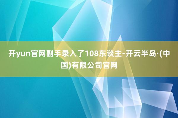 开yun官网副手录入了108东谈主-开云半岛·(中国)有限公司官网
