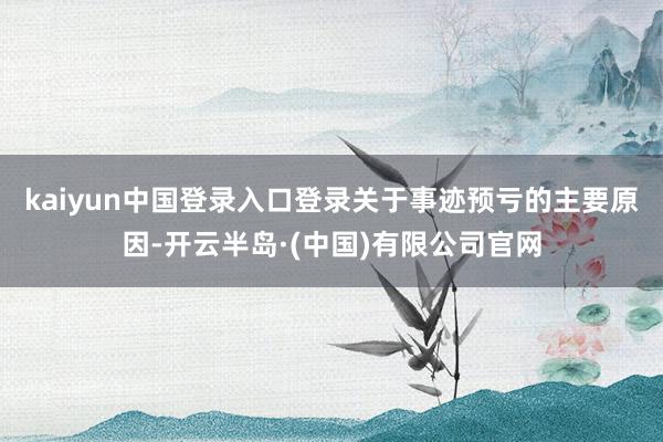 kaiyun中国登录入口登录　　关于事迹预亏的主要原因-开云半岛·(中国)有限公司官网