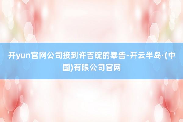 开yun官网公司接到许吉锭的奉告-开云半岛·(中国)有限公司官网