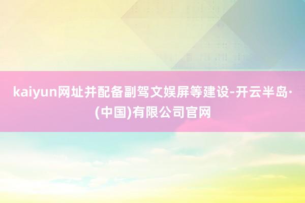 kaiyun网址并配备副驾文娱屏等建设-开云半岛·(中国)有限公司官网