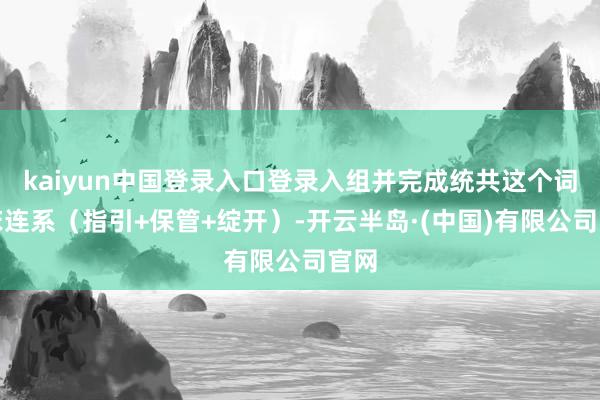 kaiyun中国登录入口登录入组并完成统共这个词临床连系(指引+保管+绽开)-开云半岛·(中国)有限公司官网