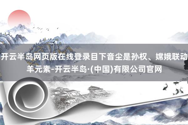 开云半岛网页版在线登录目下音尘是孙权、嫦娥联动羊元素-开云半岛·(中国)有限公司官网