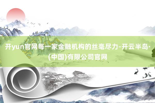 开yun官网每一家金融机构的丝毫尽力-开云半岛·(中国)有限公司官网