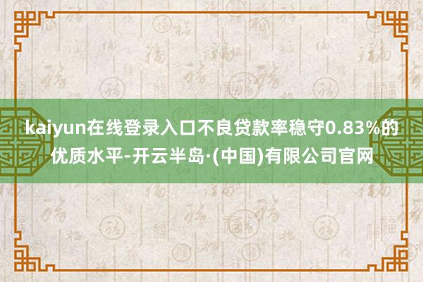 kaiyun在线登录入口不良贷款率稳守0.83%的优质水平-开云半岛·(中国)有限公司官网