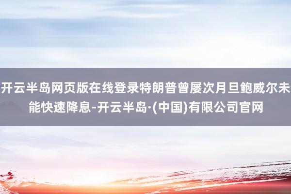 开云半岛网页版在线登录特朗普曾屡次月旦鲍威尔未能快速降息-开云半岛·(中国)有限公司官网