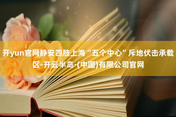 开yun官网静安四肢上海“五个中心”斥地伏击承载区-开云半岛·(中国)有限公司官网